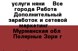 услуги няни  - Все города Работа » Дополнительный заработок и сетевой маркетинг   . Мурманская обл.,Полярные Зори г.